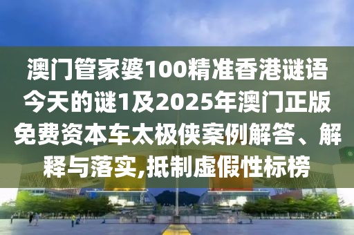 澳門管家婆100精準(zhǔn)香港謎語今天的謎1及2025年澳門正版免費(fèi)資本車太極俠案例解答、解釋與落實(shí),抵制虛假性標(biāo)榜