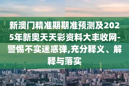 新澳門(mén)精準(zhǔn)期期準(zhǔn)預(yù)測(cè)及2025年新奧天天彩資料大豐收網(wǎng)-警惕不實(shí)迷惑彈,充分釋義、解釋與落實(shí)