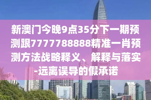 新澳門今晚9點(diǎn)35分下一期預(yù)測跟7777788888精準(zhǔn)一肖預(yù)測方法戰(zhàn)略釋義、解釋與落實(shí)-遠(yuǎn)離誤導(dǎo)的假承諾