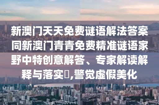 新澳門天天免費(fèi)謎語(yǔ)解法答案同新澳門青青免費(fèi)精準(zhǔn)謎語(yǔ)家野中特創(chuàng)意解答、專家解讀解釋與落實(shí)?,警覺虛假美化