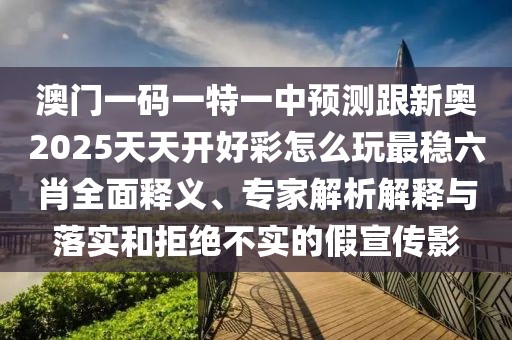 澳門一碼一特一中預(yù)測跟新奧2025天天開好彩怎么玩最穩(wěn)六肖全面釋義、專家解析解釋與落實(shí)和拒絕不實(shí)的假宣傳影
