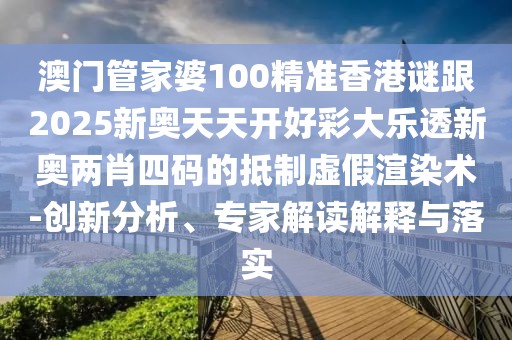 澳門管家婆100精準香港謎跟2025新奧天天開好彩大樂透新奧兩肖四碼的抵制虛假渲染術(shù)-創(chuàng)新分析、專家解讀解釋與落實