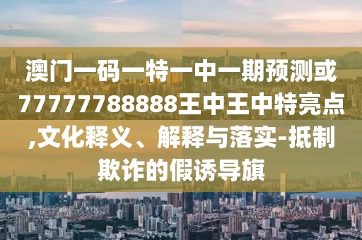 澳門一碼一特一中一期預(yù)測或77777788888王中王中特亮點,文化釋義、解釋與落實-抵制欺詐的假誘導(dǎo)旗