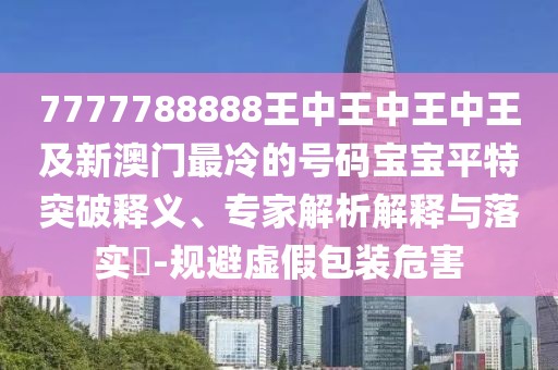7777788888王中王中王中王及新澳門最冷的號碼寶寶平特突破釋義、專家解析解釋與落實?-規(guī)避虛假包裝危害