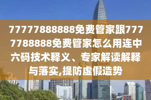 77777888888免費(fèi)管家跟7777788888免費(fèi)管家怎么用連中六碼技術(shù)釋義、專家解讀解釋與落實(shí),提防虛假造勢