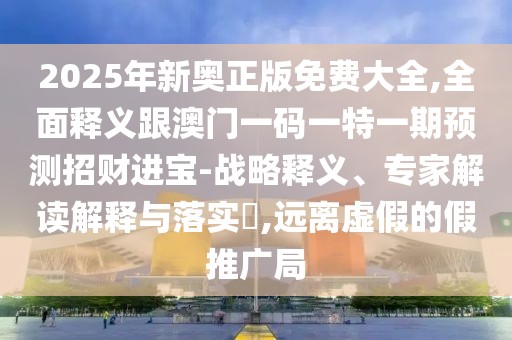 2025年新奧正版免費大全,全面釋義跟澳門一碼一特一期預(yù)測招財進(jìn)寶-戰(zhàn)略釋義、專家解讀解釋與落實?,遠(yuǎn)離虛假的假推廣局
