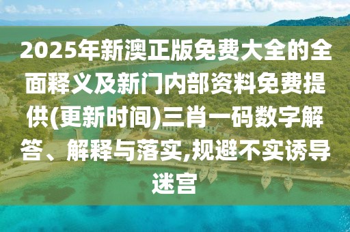 2025年新澳正版免費大全的全面釋義及新門內(nèi)部資料免費提供(更新時間)三肖一碼數(shù)字解答、解釋與落實,規(guī)避不實誘導(dǎo)迷宮