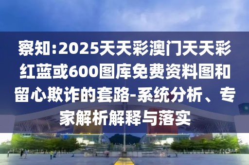 察知:2025天天彩澳門(mén)天天彩紅藍(lán)或600圖庫(kù)免費(fèi)資料圖和留心欺詐的套路-系統(tǒng)分析、專家解析解釋與落實(shí)