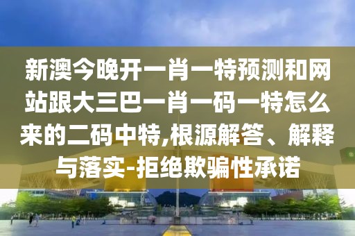 新澳今晚開一肖一特預(yù)測和網(wǎng)站跟大三巴一肖一碼一特怎么來的二碼中特,根源解答、解釋與落實(shí)-拒絕欺騙性承諾