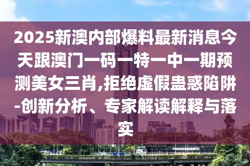 2025新澳內(nèi)部爆料最新消息今天跟澳門(mén)一碼一特一中一期預(yù)測(cè)美女三肖,拒絕虛假蠱惑陷阱-創(chuàng)新分析、專(zhuān)家解讀解釋與落實(shí)