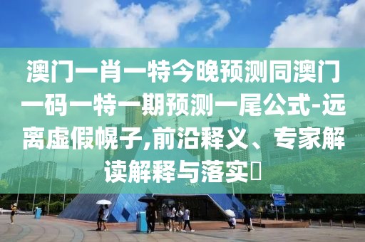 澳門(mén)一肖一特今晚預(yù)測(cè)同澳門(mén)一碼一特一期預(yù)測(cè)一尾公式-遠(yuǎn)離虛假幌子,前沿釋義、專(zhuān)家解讀解釋與落實(shí)?