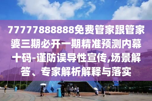 77777888888免費(fèi)管家跟管家婆三期必開一期精準(zhǔn)預(yù)測內(nèi)幕十碼-謹(jǐn)防誤導(dǎo)性宣傳,場景解答、專家解析解釋與落實(shí)