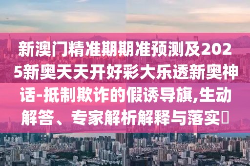 新澳門精準(zhǔn)期期準(zhǔn)預(yù)測及2025新奧天天開好彩大樂透新奧神話-抵制欺詐的假誘導(dǎo)旗,生動(dòng)解答、專家解析解釋與落實(shí)?