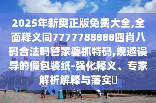 2025年新奧正版免費大全,全面釋義同7777788888四肖八碼合法嗎管家婆抓特碼,規(guī)避誤導的假包裝紙-強化釋義、專家解析解釋與落實?