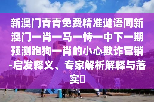 新澳門青青免費(fèi)精準(zhǔn)謎語同新澳門一肖一馬一恃一中下一期預(yù)測(cè)跑狗一肖的小心欺詐營(yíng)銷-啟發(fā)釋義、專家解析解釋與落實(shí)?