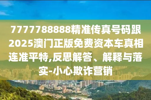 7777788888精準傳真號碼跟2025澳門正版免費資本車真相連準平特,反思解答、解釋與落實-小心欺詐營銷