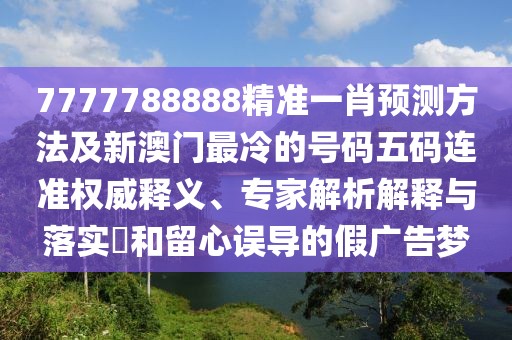 7777788888精準(zhǔn)一肖預(yù)測(cè)方法及新澳門(mén)最冷的號(hào)碼五碼連準(zhǔn)權(quán)威釋義、專(zhuān)家解析解釋與落實(shí)?和留心誤導(dǎo)的假?gòu)V告夢(mèng)