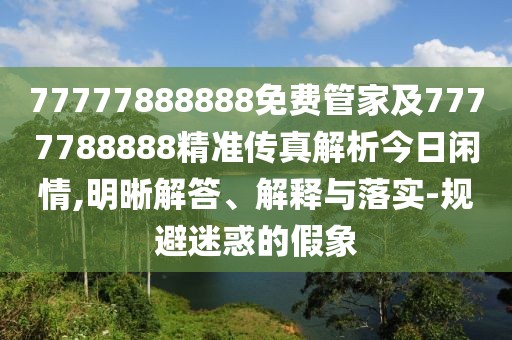 77777888888免費管家及7777788888精準傳真解析今日閑情,明晰解答、解釋與落實-規(guī)避迷惑的假象