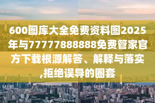 600圖庫(kù)大全免費(fèi)資料圖2025年與77777888888免費(fèi)管家官方下載根源解答、解釋與落實(shí),拒絕誤導(dǎo)的圈套