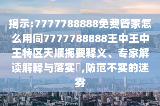 揭示:7777788888免費管家怎么用同7777788888王中王中王特區(qū)天順扼要釋義、專家解讀解釋與落實?,防范不實的迷霧