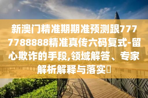 新澳門精準(zhǔn)期期準(zhǔn)預(yù)測跟7777788888精準(zhǔn)真?zhèn)髁a復(fù)式-留心欺詐的手段,領(lǐng)域解答、專家解析解釋與落實(shí)?