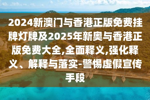 2024新澳門(mén)與香港正版免費(fèi)掛牌燈牌及2025年新奧與香港正版免費(fèi)大全,全面釋義,強(qiáng)化釋義、解釋與落實(shí)-警惕虛假宣傳手段