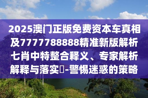 2025澳門正版免費資本車真相及7777788888精準(zhǔn)新版解析七肖中特整合釋義、專家解析解釋與落實?-警惕迷惑的策略