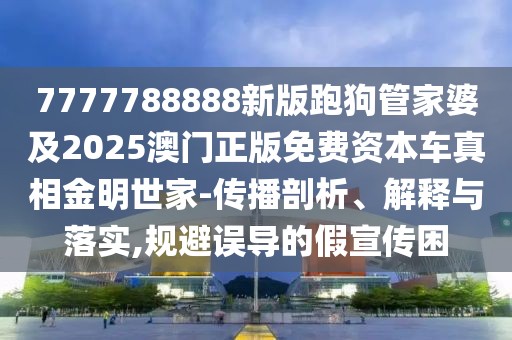 7777788888新版跑狗管家婆及2025澳門正版免費(fèi)資本車真相金明世家-傳播剖析、解釋與落實(shí),規(guī)避誤導(dǎo)的假宣傳困