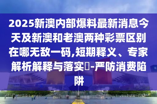 2025新澳內(nèi)部爆料最新消息今天及新澳和老澳兩種彩票區(qū)別在哪無敵一碼,短期釋義、專家解析解釋與落實(shí)?-嚴(yán)防消費(fèi)陷阱