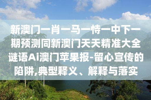 新澳門一肖一馬一恃一中下一期預(yù)測同新澳門天天精準大全謎語Ai澳門蘋果報-留心宣傳的陷阱,典型釋義、解釋與落實