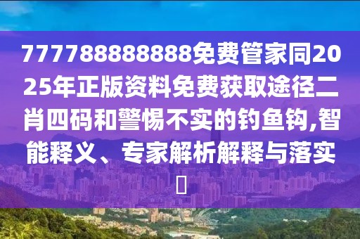 777788888888免費管家同2025年正版資料免費獲取途徑二肖四碼和警惕不實的釣魚鉤,智能釋義、專家解析解釋與落實?