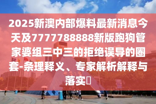 2025新澳內(nèi)部爆料最新消息今天及7777788888新版跑狗管家婆組三中三的拒絕誤導(dǎo)的圈套-條理釋義、專家解析解釋與落實(shí)?