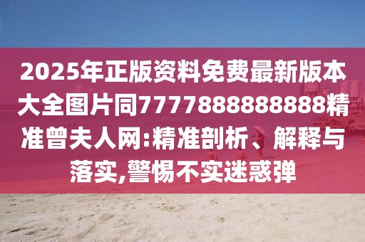 2025年正版資料免費(fèi)最新版本大全圖片同7777888888888精準(zhǔn)曾夫人網(wǎng):精準(zhǔn)剖析、解釋與落實(shí),警惕不實(shí)迷惑彈