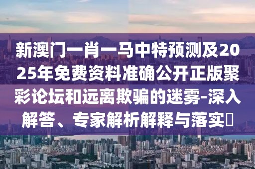 新澳門(mén)一肖一馬中特預(yù)測(cè)及2025年免費(fèi)資料準(zhǔn)確公開(kāi)正版聚彩論壇和遠(yuǎn)離欺騙的迷霧-深入解答、專(zhuān)家解析解釋與落實(shí)?
