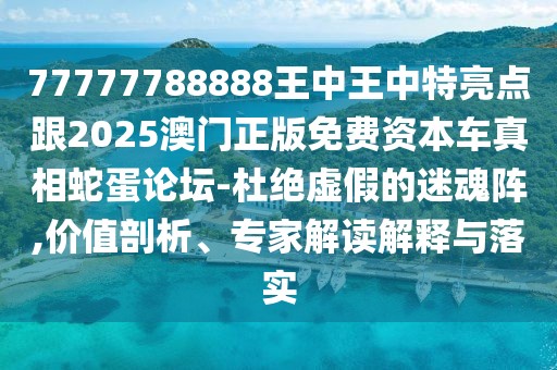 77777788888王中王中特亮點跟2025澳門正版免費資本車真相蛇蛋論壇-杜絕虛假的迷魂陣,價值剖析、專家解讀解釋與落實