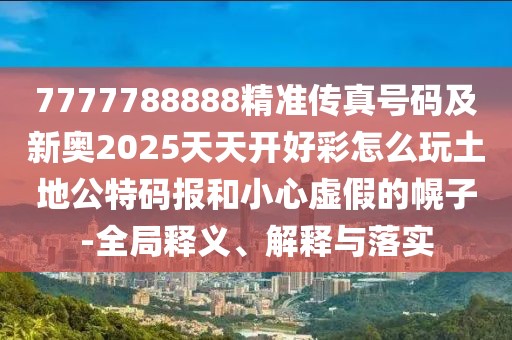 7777788888精準(zhǔn)傳真號碼及新奧2025天天開好彩怎么玩土地公特碼報和小心虛假的幌子-全局釋義、解釋與落實(shí)