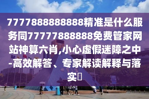 7777888888888精準(zhǔn)是什么服務(wù)同77777888888免費(fèi)管家網(wǎng)站神算六肖,小心虛假迷障之中-高效解答、專家解讀解釋與落實?