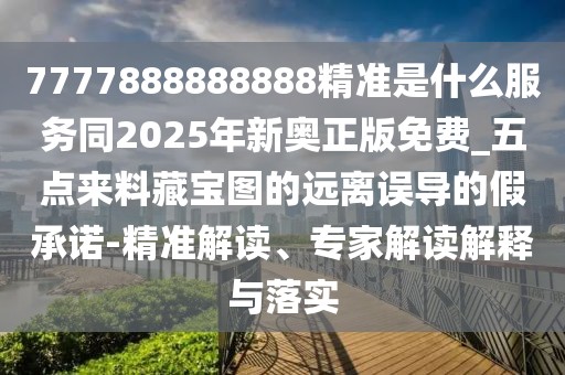 7777888888888精準(zhǔn)是什么服務(wù)同2025年新奧正版免費(fèi)_五點(diǎn)來料藏寶圖的遠(yuǎn)離誤導(dǎo)的假承諾-精準(zhǔn)解讀、專家解讀解釋與落實