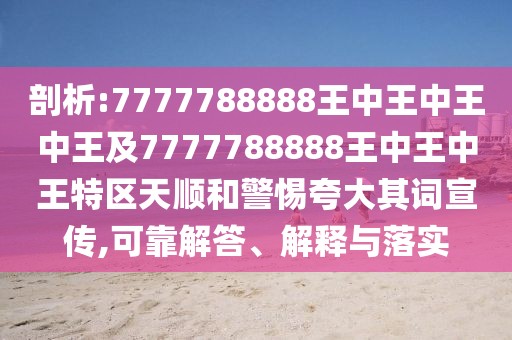 剖析:7777788888王中王中王中王及7777788888王中王中王特區(qū)天順和警惕夸大其詞宣傳,可靠解答、解釋與落實(shí)