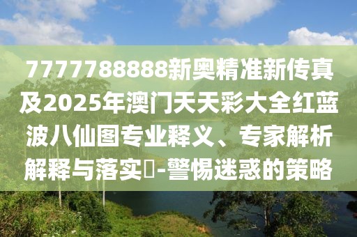 7777788888新奧精準(zhǔn)新傳真及2025年澳門天天彩大全紅藍(lán)波八仙圖專業(yè)釋義、專家解析解釋與落實(shí)?-警惕迷惑的策略