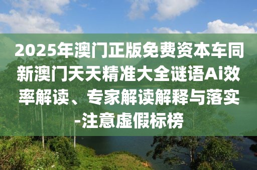2025年澳門正版免費資本車同新澳門天天精準(zhǔn)大全謎語Ai效率解讀、專家解讀解釋與落實-注意虛假標(biāo)榜
