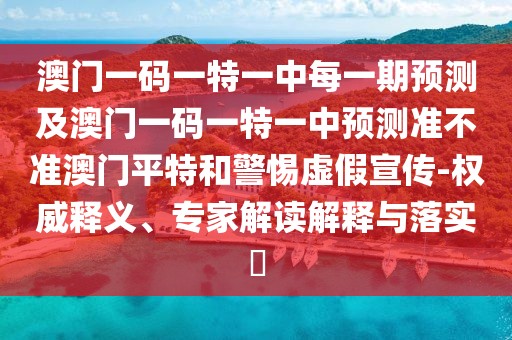 澳門一碼一特一中每一期預(yù)測及澳門一碼一特一中預(yù)測準(zhǔn)不準(zhǔn)澳門平特和警惕虛假宣傳-權(quán)威釋義、專家解讀解釋與落實?