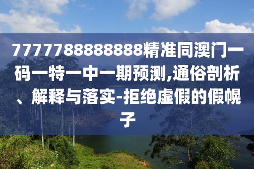 7777788888888精準(zhǔn)同澳門一碼一特一中一期預(yù)測(cè),通俗剖析、解釋與落實(shí)-拒絕虛假的假幌子