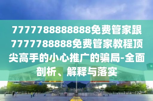 7777788888888免費(fèi)管家跟7777788888免費(fèi)管家教程頂尖高手的小心推廣的騙局-全面剖析、解釋與落實(shí)