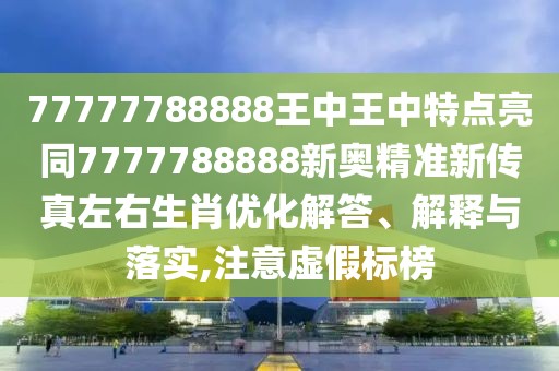 77777788888王中王中特點(diǎn)亮同7777788888新奧精準(zhǔn)新傳真左右生肖優(yōu)化解答、解釋與落實(shí),注意虛假標(biāo)榜