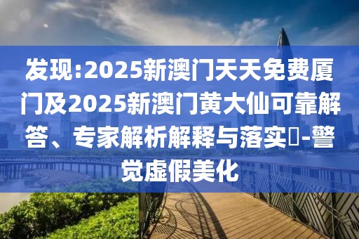 發(fā)現:2025新澳門天天免費廈門及2025新澳門黃大仙可靠解答、專家解析解釋與落實?-警覺虛假美化