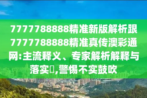 7777788888精準(zhǔn)新版解析跟7777788888精準(zhǔn)真?zhèn)靼牟释ňW(wǎng):主流釋義、專家解析解釋與落實(shí)?,警惕不實(shí)鼓吹
