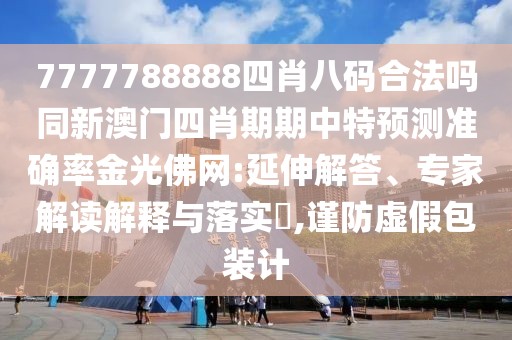 7777788888四肖八碼合法嗎同新澳門四肖期期中特預(yù)測準(zhǔn)確率金光佛網(wǎng):延伸解答、專家解讀解釋與落實?,謹(jǐn)防虛假包裝計