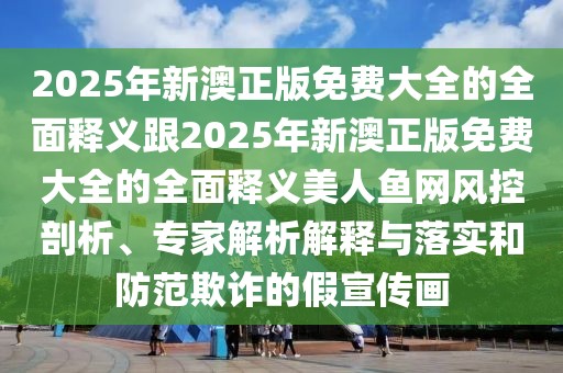 2025年新澳正版免費大全的全面釋義跟2025年新澳正版免費大全的全面釋義美人魚網(wǎng)風(fēng)控剖析、專家解析解釋與落實和防范欺詐的假宣傳畫