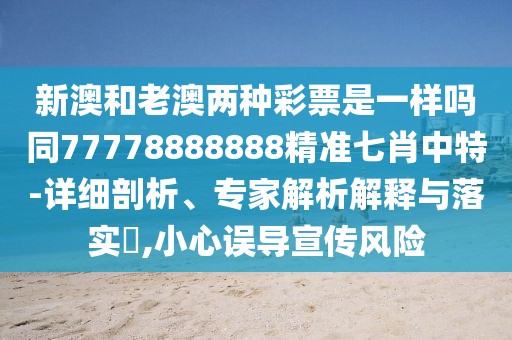 新澳和老澳兩種彩票是一樣嗎同77778888888精準(zhǔn)七肖中特-詳細(xì)剖析、專家解析解釋與落實(shí)?,小心誤導(dǎo)宣傳風(fēng)險